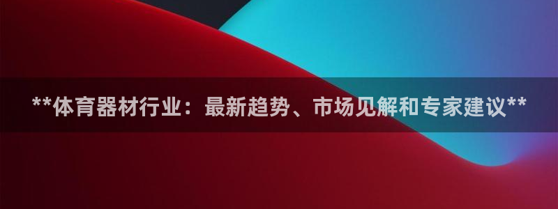 星欧娱乐还能玩吗：**体育器材行业：最新趋势、市场见