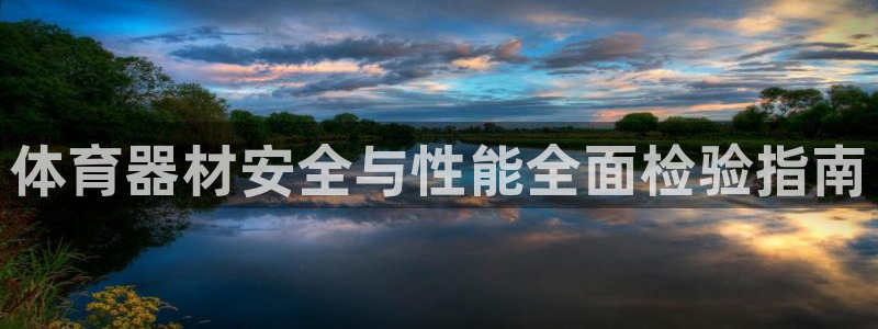 星欧娱乐游戏官网：体育器材安全与性能全面检验指南