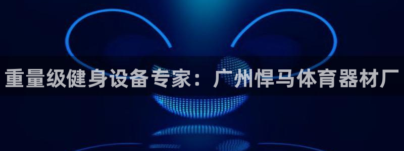 星欧娱乐伐官网注册：重量级健身设备专家：广州悍马体育