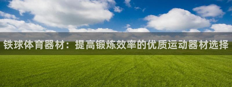 江苏星奥娱乐招艺人：铁球体育器材：提高锻炼效率的优质