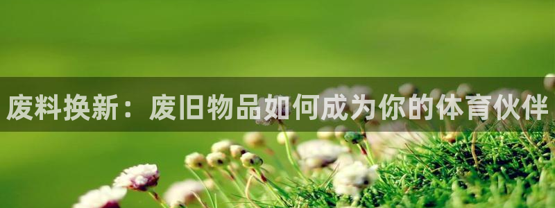 星欧娱乐平台量7O777：废料换新：废旧物品如何成为你的体育